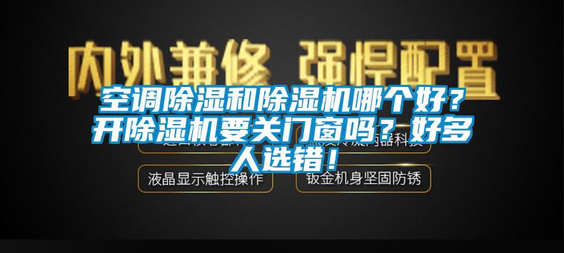 空調(diào)除濕和除濕機(jī)哪個(gè)好？開除濕機(jī)要關(guān)門窗嗎？好多人選錯(cuò)！