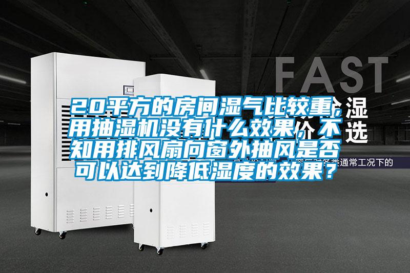 20平方的房間濕氣比較重，用抽濕機沒有什么效果，不知用排風(fēng)扇向窗外抽風(fēng)是否可以達到降低濕度的效果？