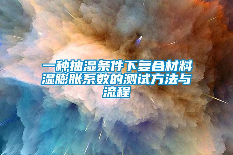 一種抽濕條件下復(fù)合材料濕膨脹系數(shù)的測試方法與流程