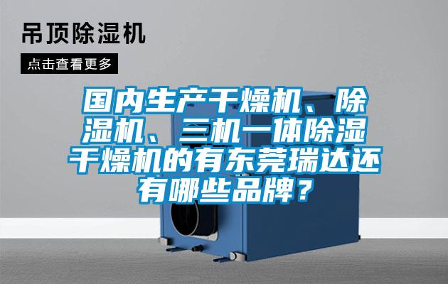 國內(nèi)生產(chǎn)干燥機、除濕機、三機一體除濕干燥機的有東莞瑞達還有哪些品牌？