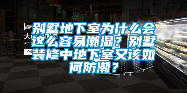 別墅地下室為什么會這么容易潮濕？別墅裝修中地下室又該如何防潮？