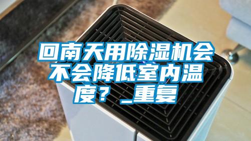 回南天用除濕機會不會降低室內(nèi)溫度？_重復(fù)