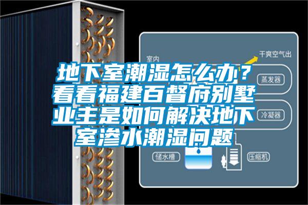 地下室潮濕怎么辦？看看福建百督府別墅業(yè)主是如何解決地下室滲水潮濕問題