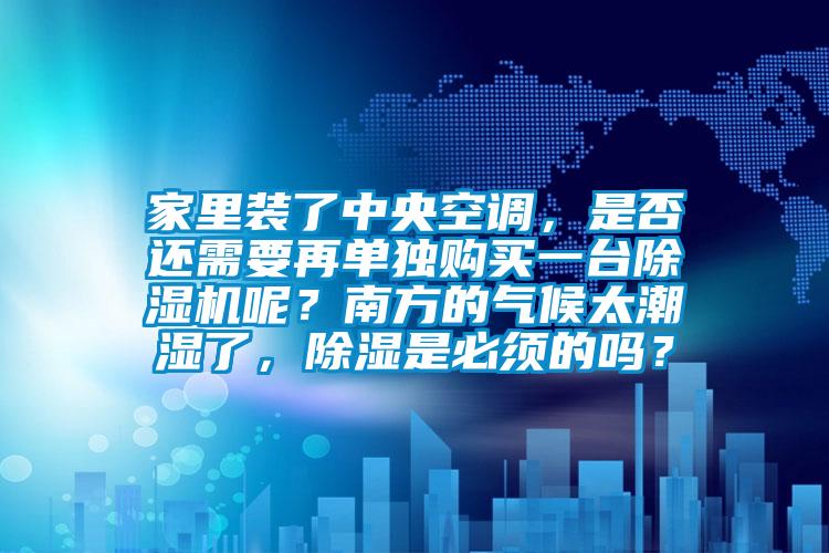 家里裝了中央空調(diào)，是否還需要再單獨(dú)購買一臺(tái)除濕機(jī)呢？南方的氣候太潮濕了，除濕是必須的嗎？