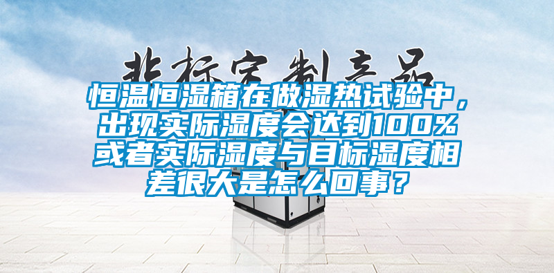 恒溫恒濕箱在做濕熱試驗中，出現實際濕度會達到100%或者實際濕度與目標濕度相差很大是怎么回事？