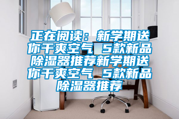 正在閱讀：新學期送你干爽空氣 5款新品除濕器推薦新學期送你干爽空氣 5款新品除濕器推薦