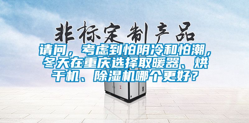 請問，考慮到怕陰冷和怕潮，冬天在重慶選擇取暖器、烘干機(jī)、除濕機(jī)哪個(gè)更好？