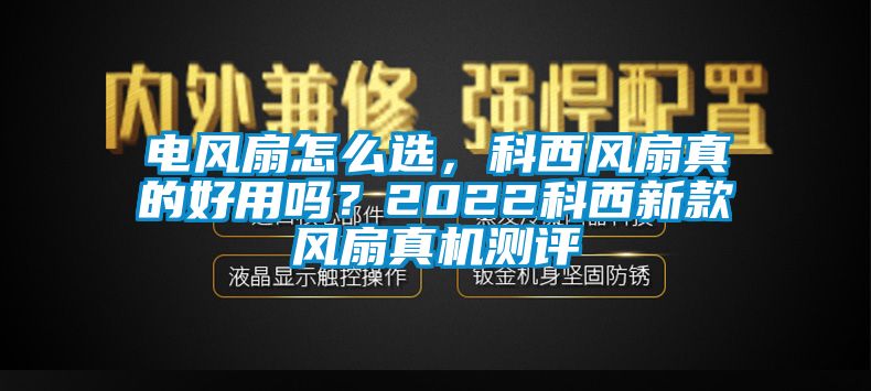 電風扇怎么選，科西風扇真的好用嗎？2022科西新款風扇真機測評