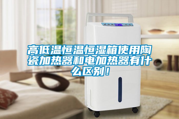 高低溫恒溫恒濕箱使用陶瓷加熱器和電加熱器有什么區(qū)別！